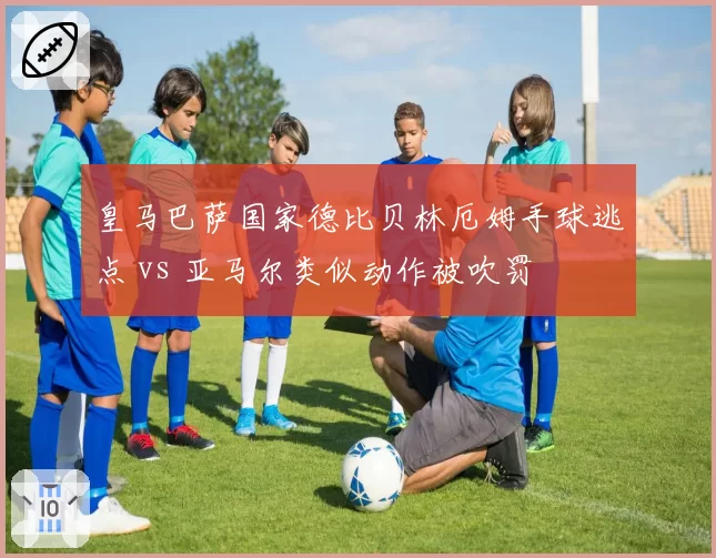 皇马巴萨国家德比贝林厄姆手球逃点 vs 亚马尔类似动作被吹罚