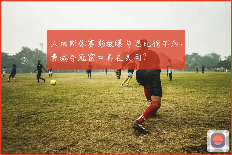 人纳斯休赛期被曝与恩比德不和，费城夺冠窗口真在关闭？