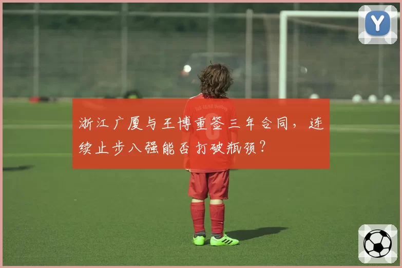 浙江广厦与王博重签三年合同，连续止步八强能否打破瓶颈？