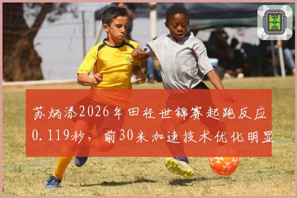 苏炳添2026年田径世锦赛起跑反应0.119秒，前30米加速技术优化明显