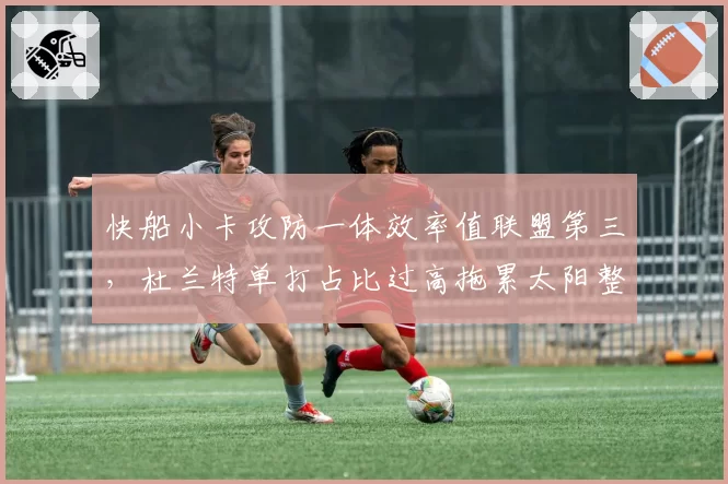 快船小卡攻防一体效率值联盟第三，杜兰特单打占比过高拖累太阳整体