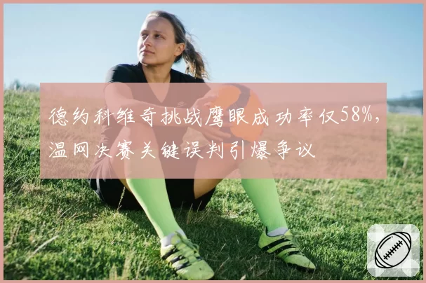 德约科维奇挑战鹰眼成功率仅58%，温网决赛关键误判引爆争议