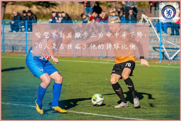 哈登单打后撤步三分命中率下降,76人是否该减少他的持球比例