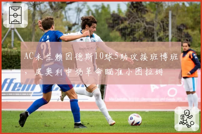 AC米兰赖因德斯10球5助攻接班博班，皮奥利中场革命瞄准小图拉姆