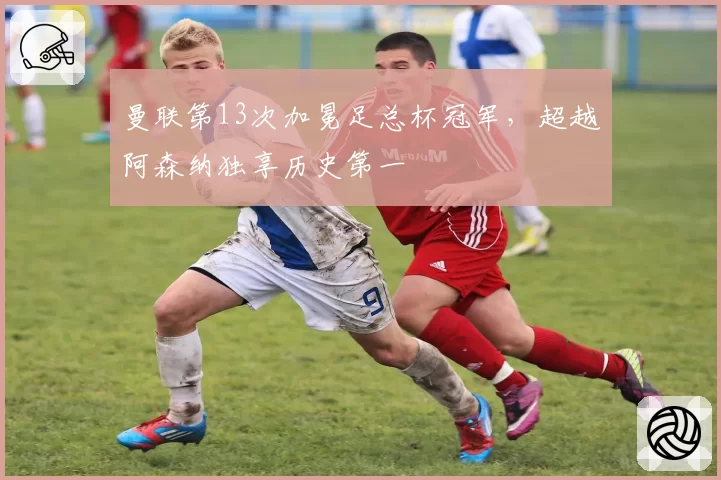 曼联第13次加冕足总杯冠军，超越阿森纳独享历史第一