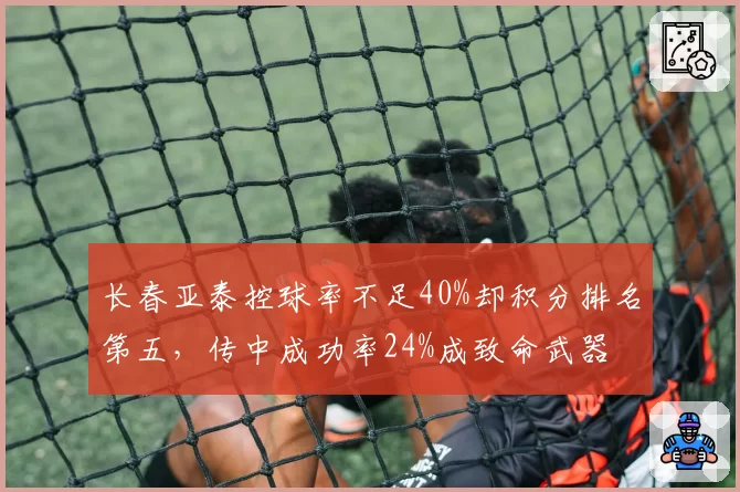 长春亚泰控球率不足40%却积分排名第五，传中成功率24%成致命武器