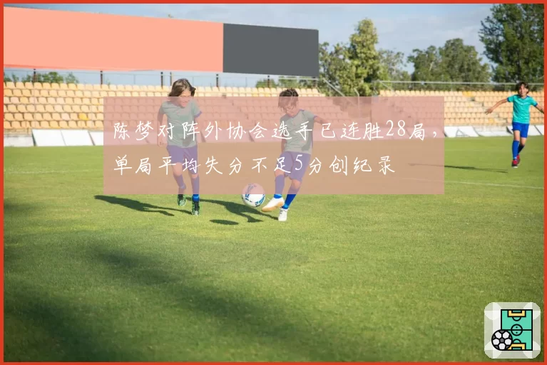 陈梦对阵外协会选手已连胜28局，单局平均失分不足5分创纪录