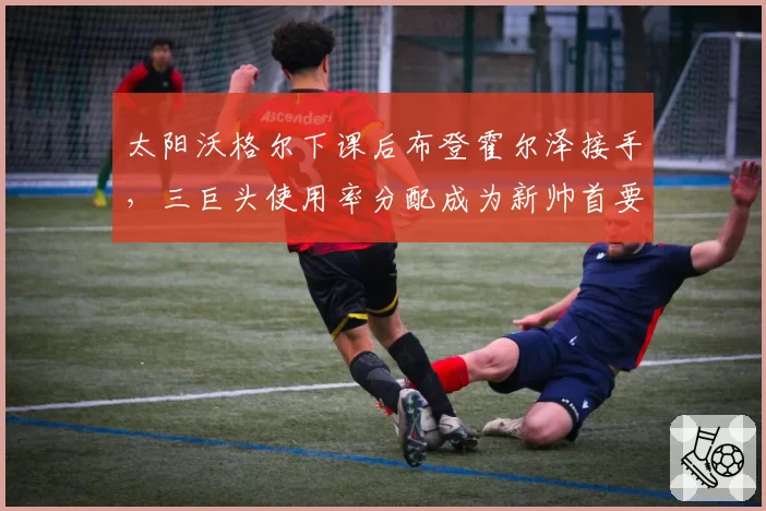 太阳沃格尔下课后布登霍尔泽接手，三巨头使用率分配成为新帅首要战术课题