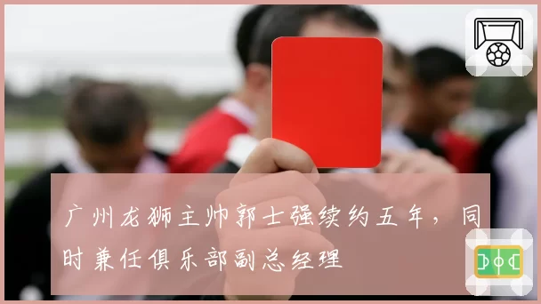 广州龙狮主帅郭士强续约五年，同时兼任俱乐部副总经理