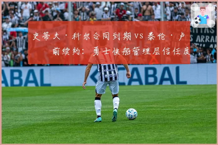 史蒂夫·科尔合同到期 vs 泰伦·卢提前续约:勇士快船管理层信任度对比