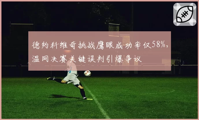 德约科维奇挑战鹰眼成功率仅58%，温网决赛关键误判引爆争议