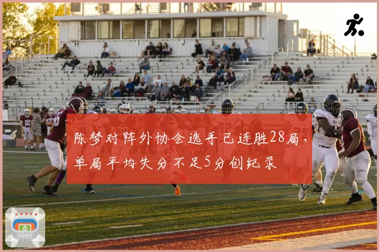 陈梦对阵外协会选手已连胜28局，单局平均失分不足5分创纪录