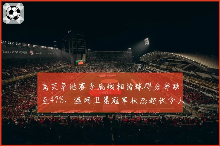 高芙草地赛季底线相持球得分率跌至47%，温网卫冕冠军状态起伏令人担忧？