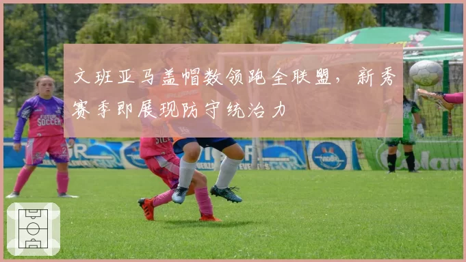 文班亚马盖帽数领跑全联盟，新秀赛季即展现防守统治力