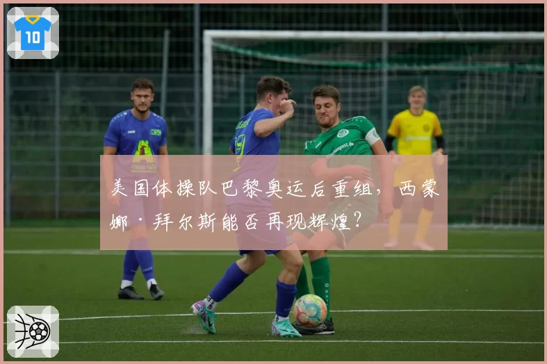 美国体操队巴黎奥运后重组，西蒙娜·拜尔斯能否再现辉煌？