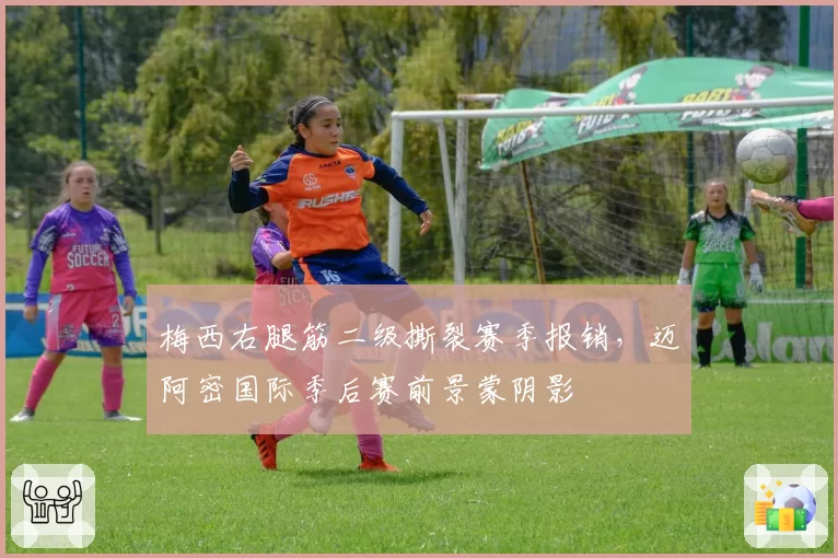 梅西右腿筋二级撕裂赛季报销，迈阿密国际季后赛前景蒙阴影