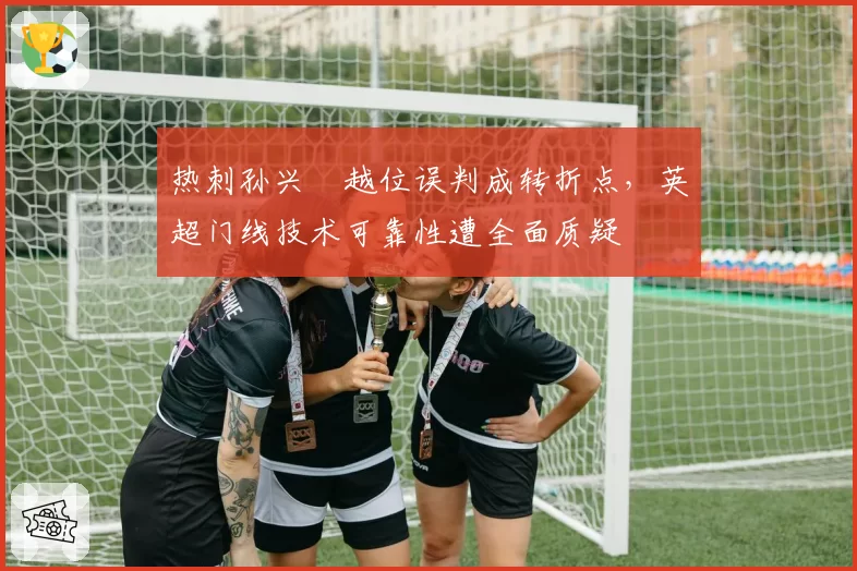 热刺孙兴慜越位误判成转折点，英超门线技术可靠性遭全面质疑