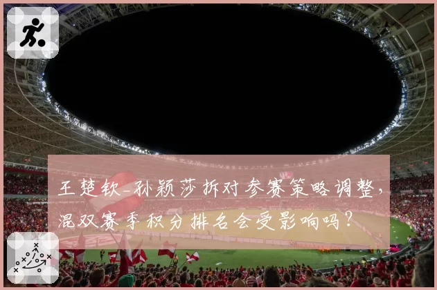 王楚钦_孙颖莎拆对参赛策略调整,混双赛季积分排名会受影响吗?