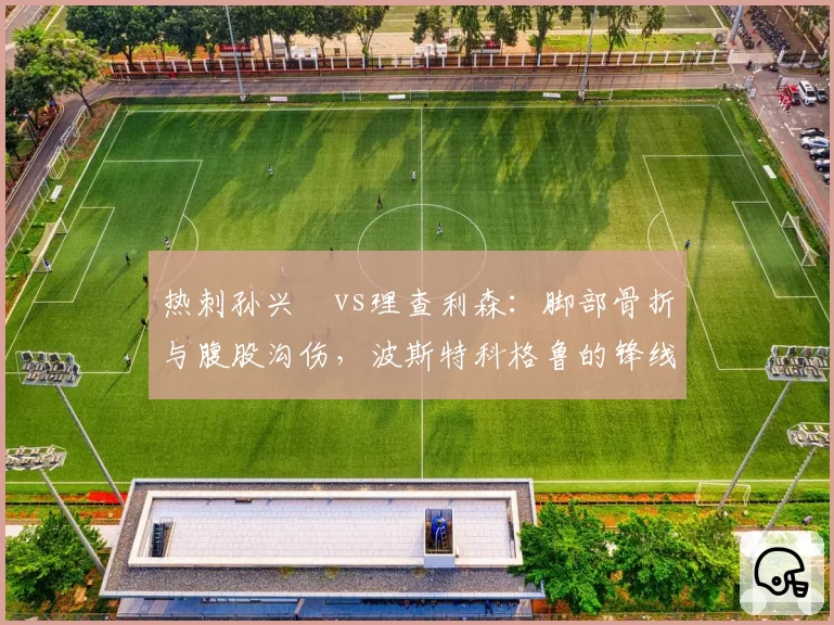 热刺孙兴慜vs理查利森：脚部骨折与腹股沟伤，波斯特科格鲁的锋线轮换困境