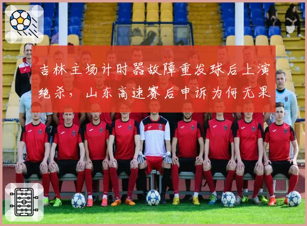 吉林主场计时器故障重发球后上演绝杀，山东高速赛后申诉为何无果？