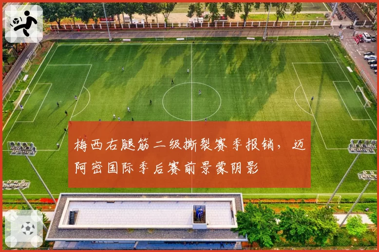 梅西右腿筋二级撕裂赛季报销，迈阿密国际季后赛前景蒙阴影