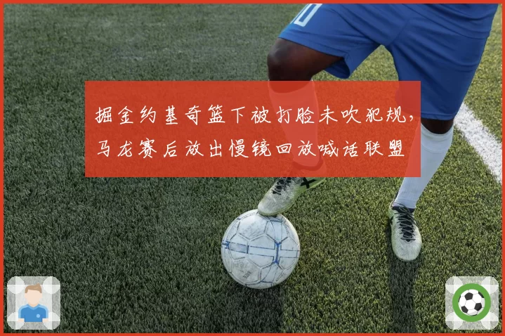 掘金约基奇篮下被打脸未吹犯规,马龙赛后放出慢镜回放喊话联盟