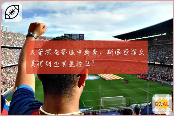 火箭探花签选中新秀，斯通密谋交易得到全明星控卫？