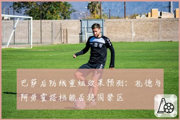 巴萨后防线重组效果预测：孔德与阿劳霍搭档能否稳固禁区