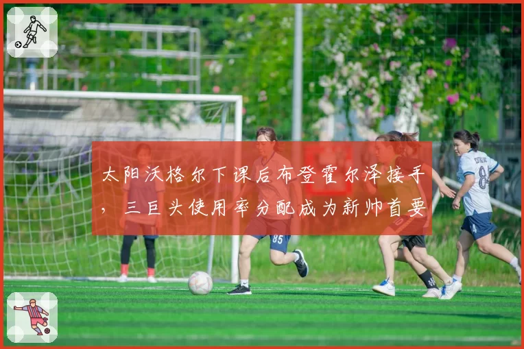 太阳沃格尔下课后布登霍尔泽接手，三巨头使用率分配成为新帅首要战术课题
