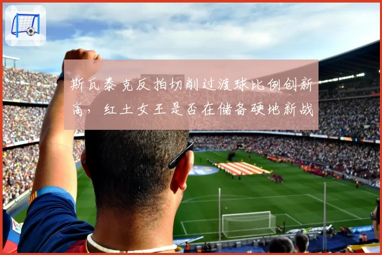 斯瓦泰克反拍切削过渡球比例创新高，红土女王是否在储备硬地新战术？