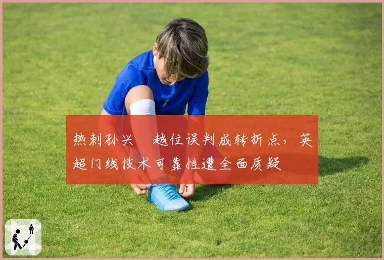 热刺孙兴慜越位误判成转折点，英超门线技术可靠性遭全面质疑