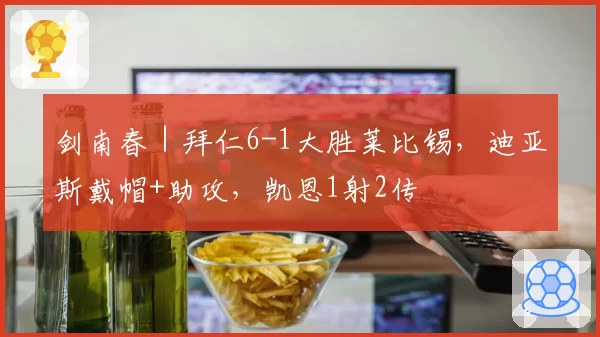 剑南春｜拜仁6-1大胜莱比锡，迪亚斯戴帽+助攻，凯恩1射2传