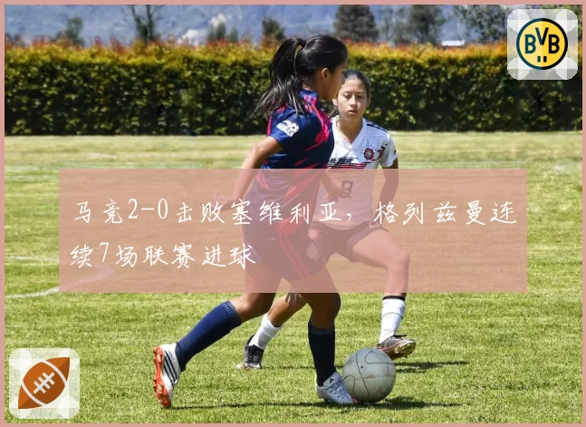 马竞2-0击败塞维利亚，格列兹曼连续7场联赛进球
