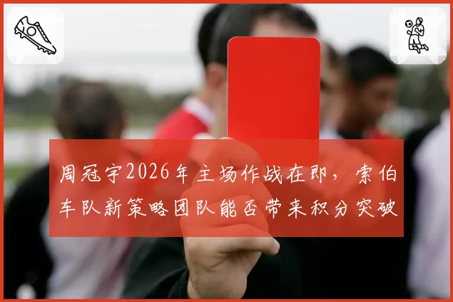 周冠宇2026年主场作战在即，索伯车队新策略团队能否带来积分突破？