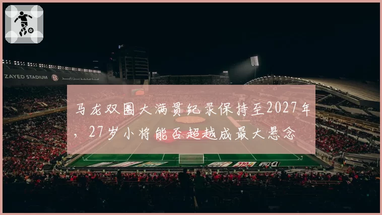 马龙双圈大满贯纪录保持至2027年，27岁小将能否超越成最大悬念