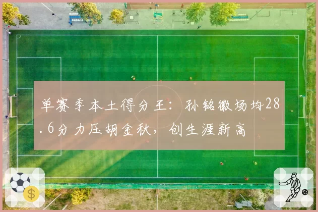 单赛季本土得分王:孙铭徽场均28.6分力压胡金秋,创生涯新高
