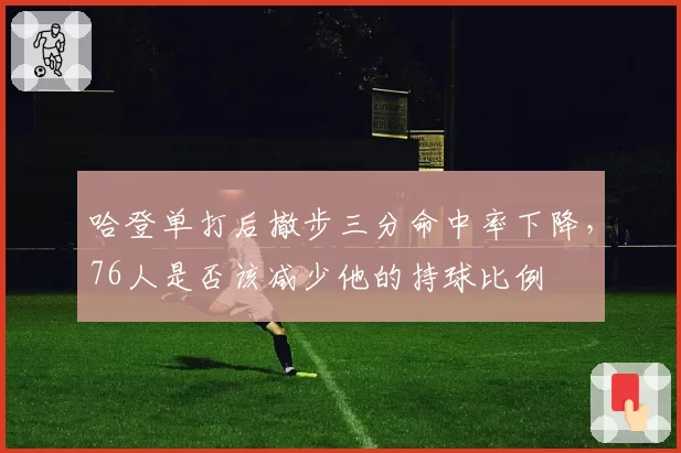 哈登单打后撤步三分命中率下降,76人是否该减少他的持球比例