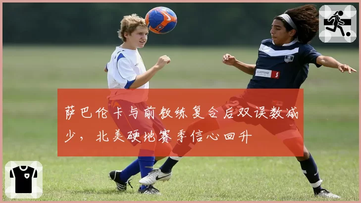 萨巴伦卡与前教练复合后双误数减少，北美硬地赛季信心回升