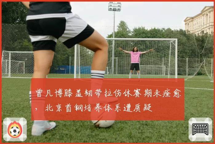 曾凡博膝盖韧带拉伤休赛期未痊愈，北京首钢培养体系遭质疑