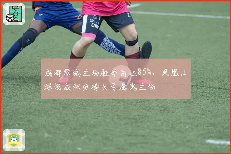 成都蓉城主场胜率高达85%，凤凰山球场成积分榜头号魔鬼主场