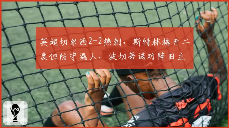英超切尔西2-2热刺，斯特林梅开二度但防守漏人，波切蒂诺对阵旧主为何难取三分？