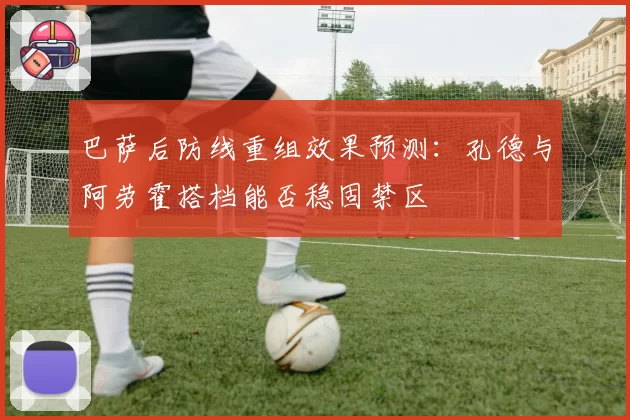 巴萨后防线重组效果预测：孔德与阿劳霍搭档能否稳固禁区