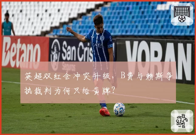 英超双红会冲突升级，B费与赖斯争执裁判为何只给黄牌？