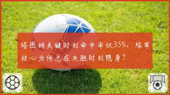 塔图姆关键时刻命中率仅35%,绿军核心为何总在决胜时刻隐身?