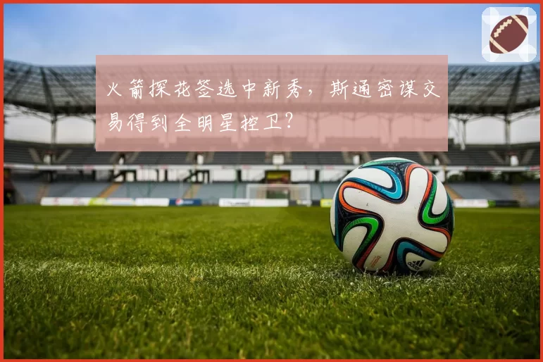 火箭探花签选中新秀，斯通密谋交易得到全明星控卫？