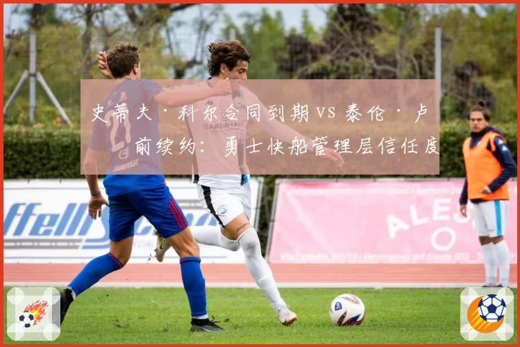 史蒂夫·科尔合同到期 vs 泰伦·卢提前续约:勇士快船管理层信任度对比