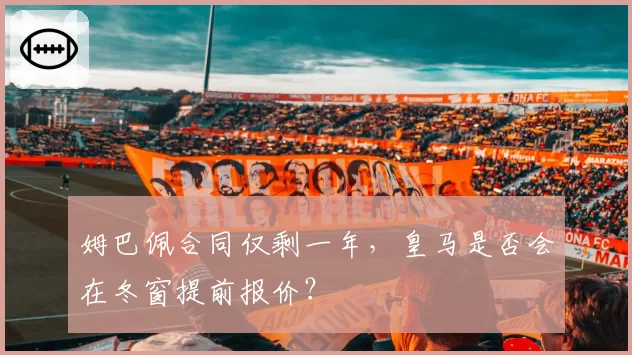 姆巴佩合同仅剩一年，皇马是否会在冬窗提前报价？