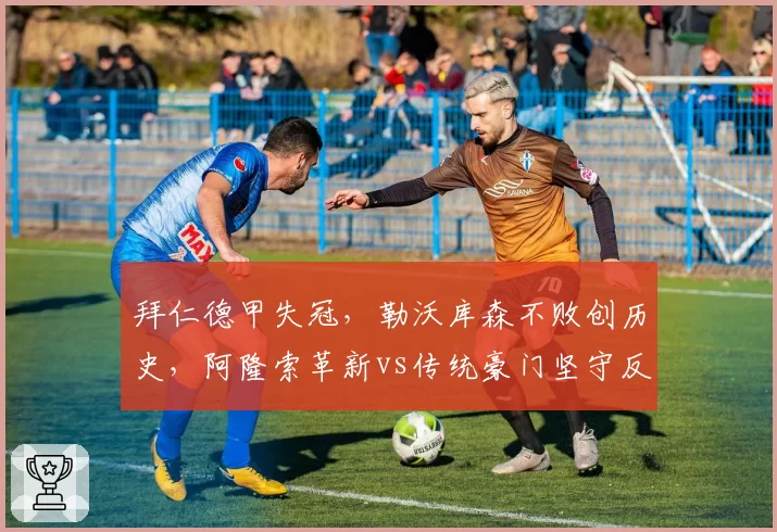 拜仁德甲失冠，勒沃库森不败创历史，阿隆索革新vs传统豪门坚守反差