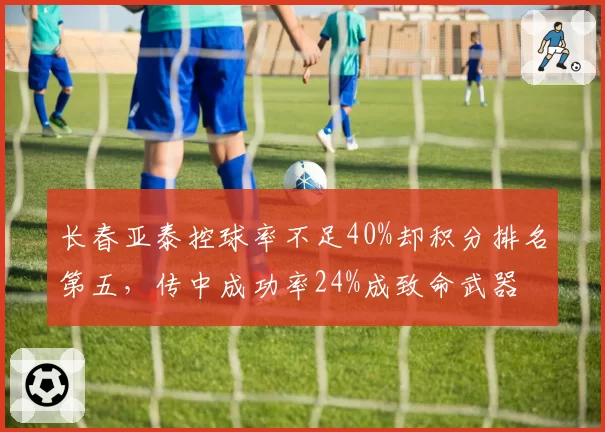 长春亚泰控球率不足40%却积分排名第五，传中成功率24%成致命武器