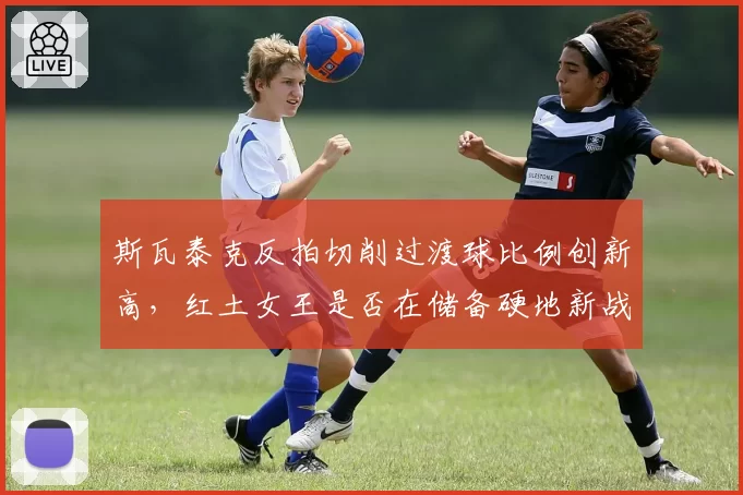 斯瓦泰克反拍切削过渡球比例创新高，红土女王是否在储备硬地新战术？